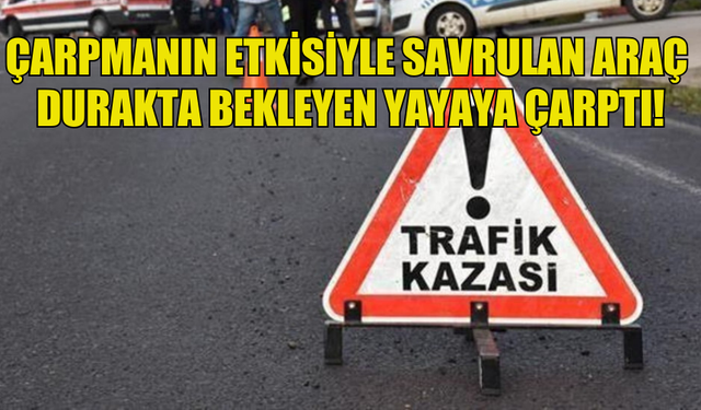 ÇARPMANIN ETKİSİYLE SAVRULAN ARAÇ  DURAKTA BEKLEYEN YAYAYA ÇARPTI!