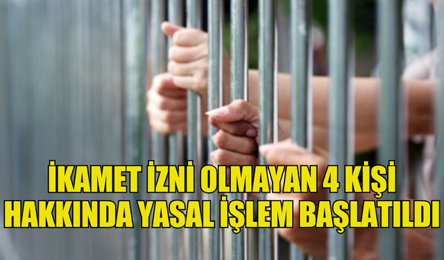 İKAMET İZNİ OLMAYAN 4 KİŞİ HAKKINDA YASAL İŞLEM BAŞLATILDI