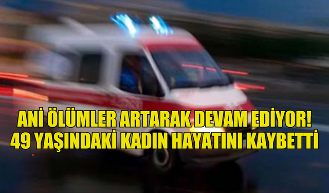 ANİ ÖLÜMLER ARTARAK DEVAM EDİYOR! 2 KİŞİ HAYATINI KAYBETTİ