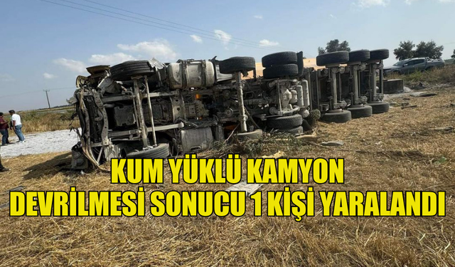 KUM YÜKLÜ KAMYON  DEVRİLMESİ SONUCU 1 KİŞİ YARALANDI