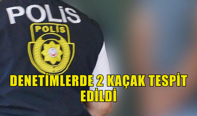 DENETİMLERDE ÜLKEDE KAÇAK YAŞAYAN İKİ KİŞİ TESPİT EDİLDİ