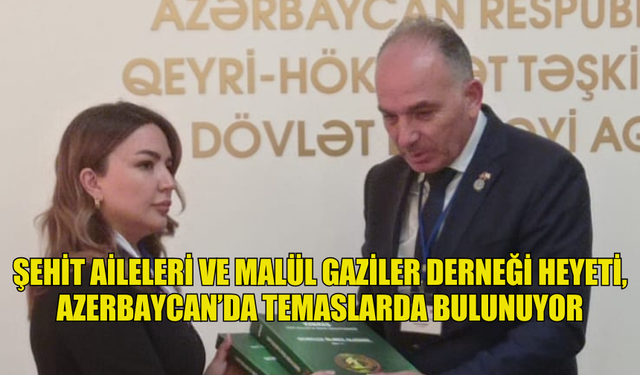 ŞEHİT AİLELERİ VE MALÜL GAZİLER DERNEĞİ HEYETİ, AZERBAYCAN’DA TEMASLARDA BULUNUYOR