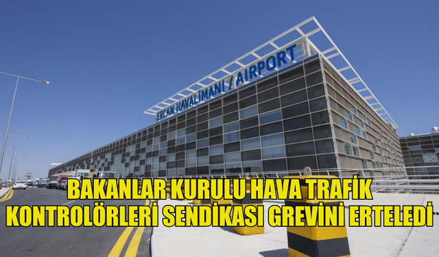 BAKANLAR KURULU HAVA TRAFİK KONTROLÖRLERİ SENDİKASI GREVİNİ ERTELEDİ