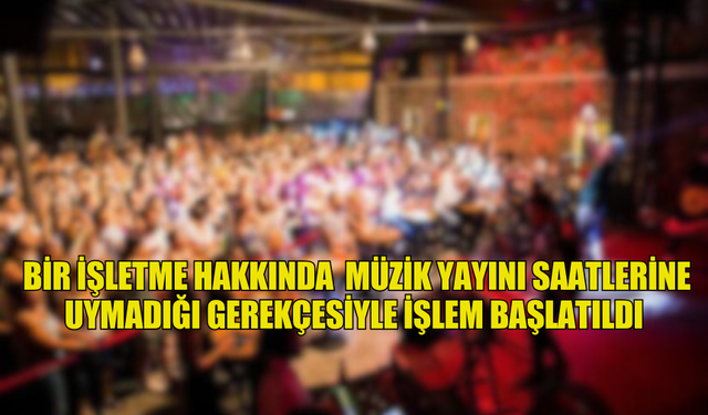 BİR İŞLETME HAKKINDA  MÜZİK YAYINI SAATLERİNE UYMADIĞI GEREKÇESİYLE İŞLEM BAŞLATILDI