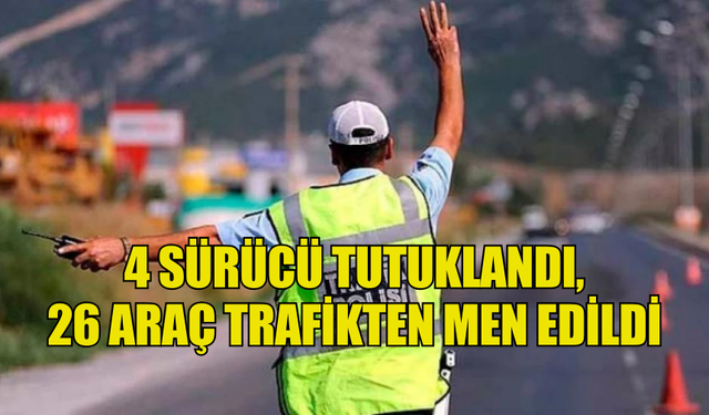 TRAFİK DENETİMLERİNDE 4 SÜRÜCÜ TUTUKLANDI, 26 ARAÇ TRAFİKTEN MEN EDİLDİ