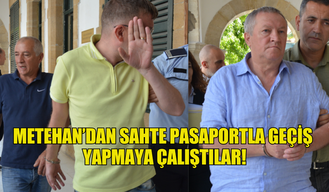 METEHAN’DAN SAHTE PASAPORTLA GEÇİŞ  YAPMAYA ÇALIŞTILAR!