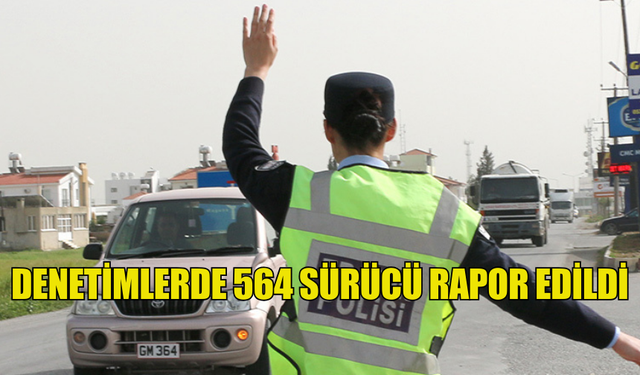 DENETİMLERDE 564 SÜRÜCÜ RAPOR EDİLDİ