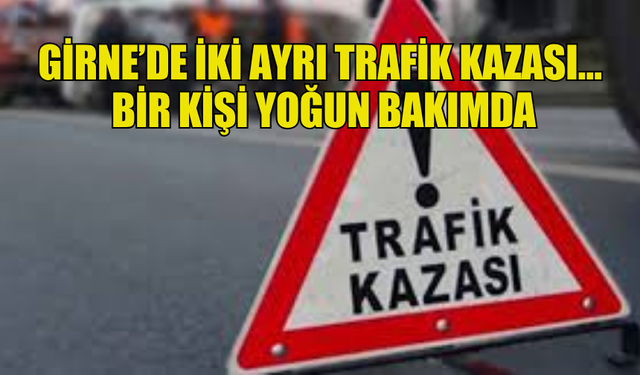 GİRNE’DE İKİ AYRI TRAFİK KAZASI… BİR KİŞİ YOĞUN BAKIMDA