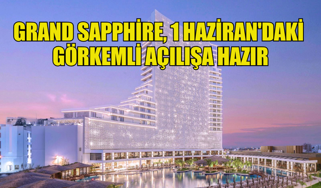 GRAND SAPPHİRE, 1 HAZİRAN'DAKİ GÖRKEMLİ AÇILIŞA HAZIR