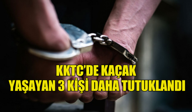 KKTC’DE KAÇAK  YAŞAYAN 3 KİŞİ DAHA TUTUKLANDI