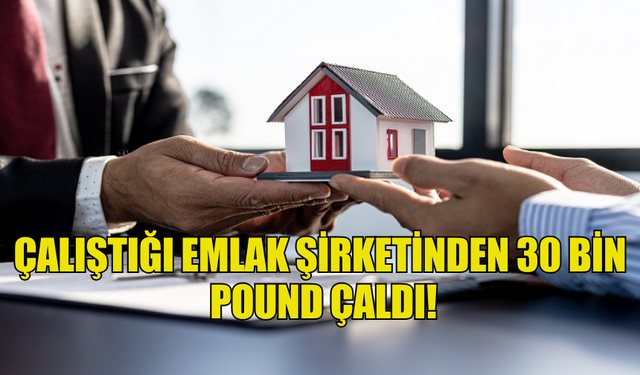 ÇALIŞTIĞI EMLAK ŞİRKETİNDEN OTUZ BİN POUND ÇALDI