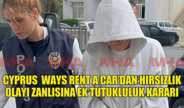 CYPRUS  WAYS RENT A CAR’DAN HIRSIZLIK  OLAYI ZANLISINA EK TUTUKLULUK KARARI