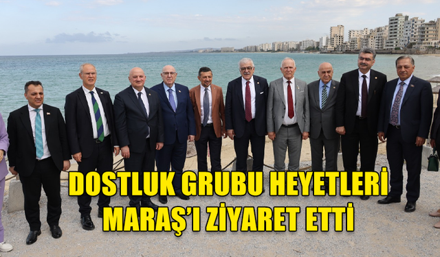 DOSTLUK GRUBU HEYETLERİ MARAŞ’I ZİYARET ETTİ