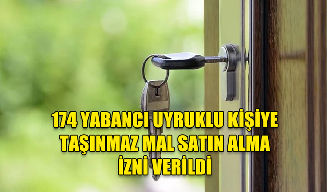 174 YABANCI UYRUKLU KİŞİYE TAŞINMAZ MAL SATIN ALMA İZNİ VERİLDİ