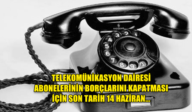 TELEKOMÜNİKASYON DAİRESİ ABONELERİNİN BORÇLARINI KAPATMASI İÇİN SON TARİH 14 HAZİRAN...