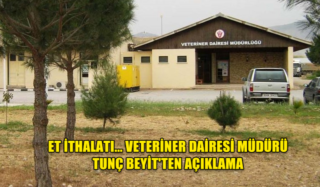 ET İTHALATI… VETERİNER DAİRESİ MÜDÜRÜ TUNÇ BEYİT'TEN AÇIKLAMA