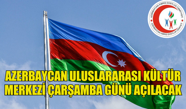 AZERBAYCAN ULUSLARARASI KÜLTÜR MERKEZİ ÇARŞAMBA GÜNÜ AÇILACAK