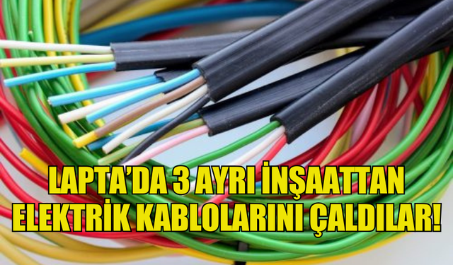 LAPTA’DA 3 AYRI İNŞAATTAN ELEKTRİK KABLOLARINI ÇALDILAR!