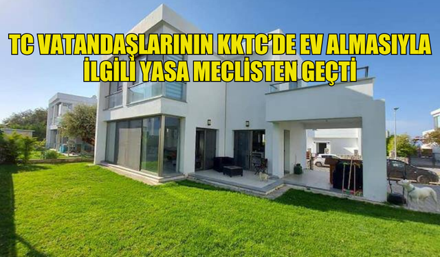 TC VATANDAŞLARININ KKTC’DE EV ALMASIYLA İLGİLİ YASA MECLİSTEN GEÇTİ