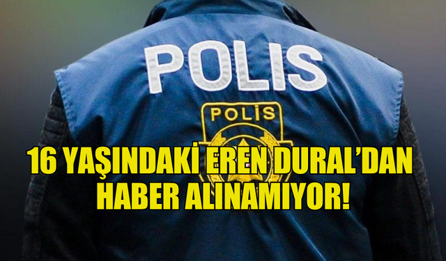 16 YAŞINDAKİ EREN DURAL’DAN  HABER ALINAMIYOR!