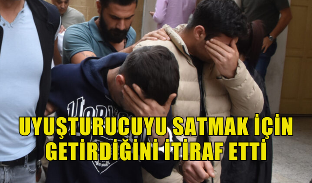 UYUŞTURUCUYU SATMAK İÇİN GETİRDİĞİNİ İTİRAF ETTİ