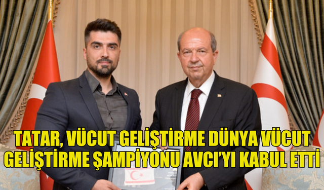 TATAR, VÜCUT GELİŞTİRME DÜNYA ŞAMPİYONASINDA ŞAMPİYONLUK ELDE EDEN AVCI’YI KABUL ETTİ