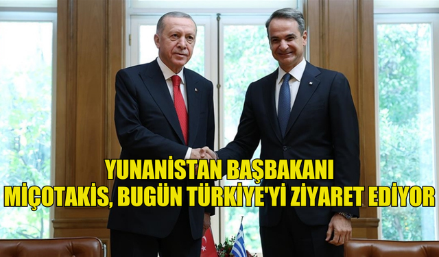 YUNANİSTAN BAŞBAKANI MİÇOTAKİS, BUGÜN TÜRKİYE'Yİ ZİYARET EDİYOR