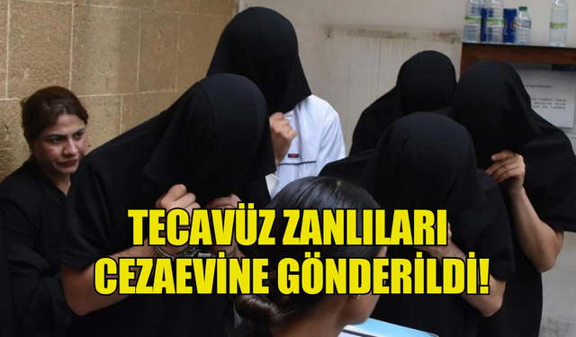 TECAVÜZ ZANLILARI CEZAEVİNE GÖNDERİLDİ