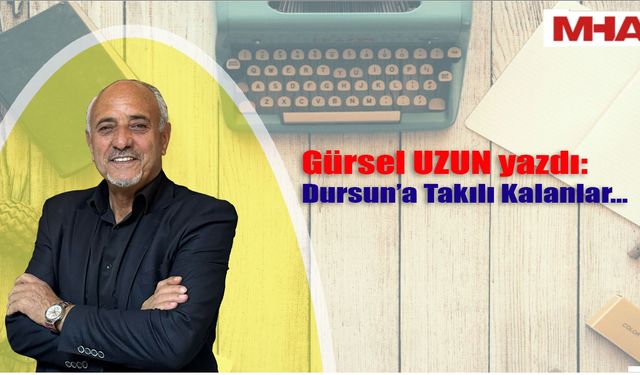 GÜRSEL UZUN YAZDI/ DURSUN'A TAKILI KALANLAR…