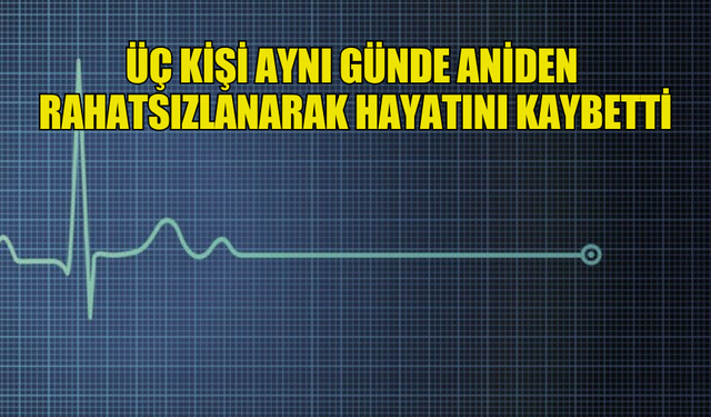 ÜÇ KİŞİ AYNI GÜNDE ANİDEN RAHATSIZLANARAK HAYATINI KAYBETTİ