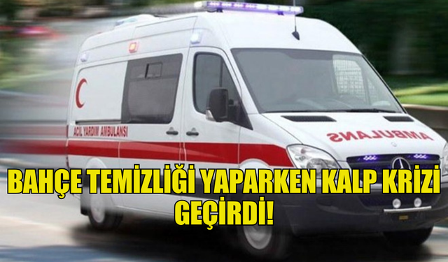 BAHÇE TEMİZLİĞİ YAPARKEN KALP KRİZİ GEÇİRDİ!