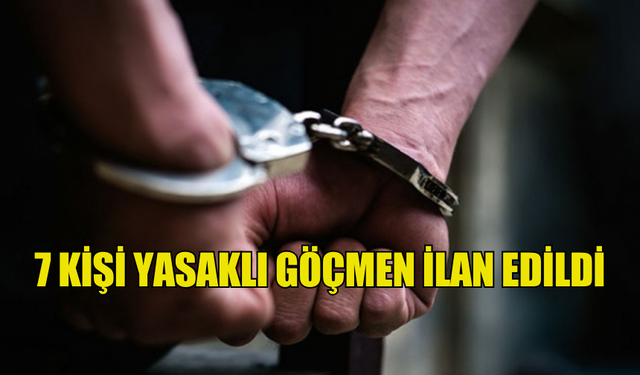 7 KİŞİ YASAKLI GÖÇMEN İLAN EDİLDİ