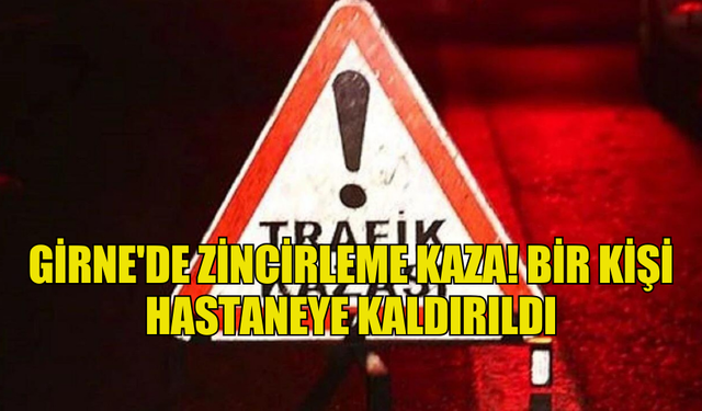 GİRNE'DE ZİNCİRLEME KAZA: BİR KİŞİ HASTANEYE KALDIRILDI