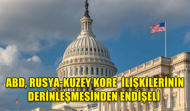 ABD: "RUSYA İLE KUZEY KORE ARASINDAKİ İLİŞKİLERİN 'DERİNLEŞMESİNDEN' ENDİŞELİYİZ"