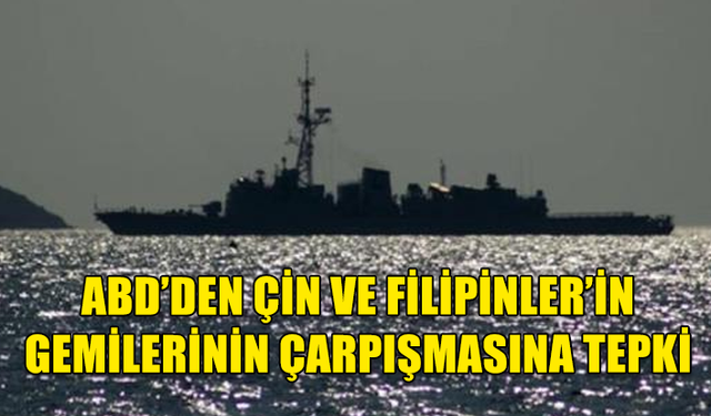 ABD, FİLİPİNLER VE ÇİN'E AİT GEMİLERİN ÇARPIŞMASININ ARDINDAN PEKİN'E TEPKİ GÖSTERDİ