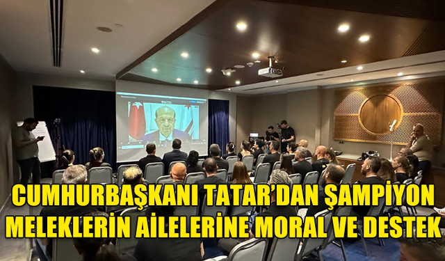 CUMHURBAŞKANI TATAR’DAN ŞAMPİYON MELEKLERİN AİLELERİNE MORAL VE DESTEK