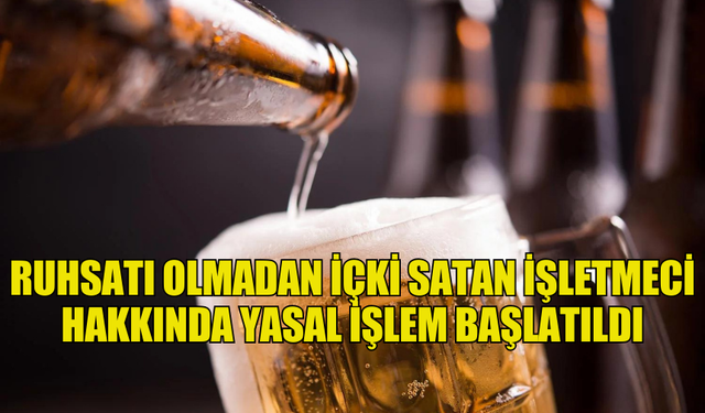 RUHSATI OLMADAN İÇKİ SATAN İŞLETMECİ HAKKINDA YASAL İŞLEM BAŞLATILDI