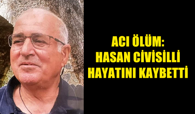 CİVİSİLLİ AİLESİNİN ACI GÜNÜ: HASAN CİVİSİLLİ HAYTINI KAYBETTİ