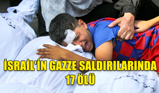 İSRAİL’İN GAZZE'YE DÜZENLEDİĞİ SALDIRILARDA ÖLÜ SAYISI 17'YE YÜKSELDİ