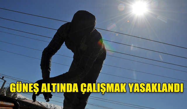 BUGÜN VE YARIN GÜNEŞ ALTINDA ÇALIŞMAK YASAKLANDI !