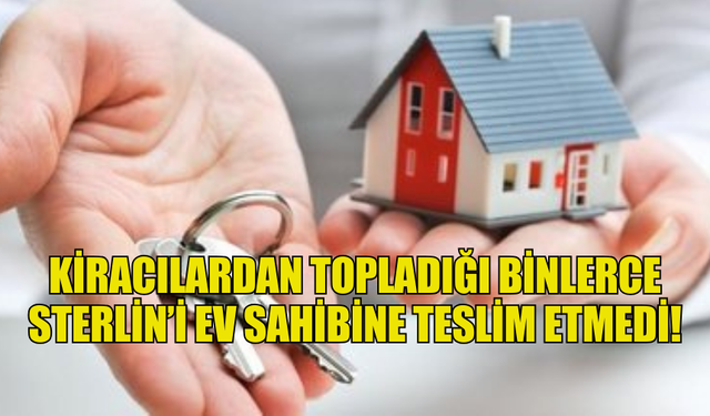 KİRACILARDAN TOPLADIĞI BİNLERCE STERLİN’İ EV SAHİBİNE TESLİM ETMEDİ!