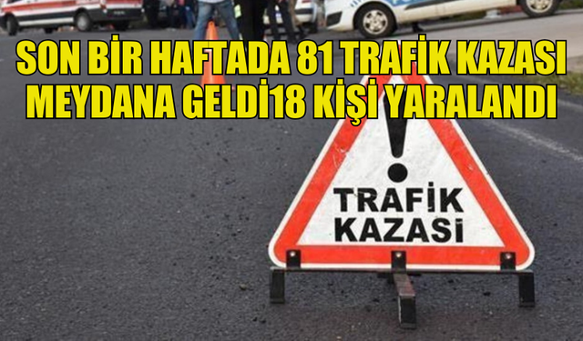 SON BİR HAFTADA 81 TRAFİK KAZASI MEYDANA GELDİ18 KİŞİ YARALANDI