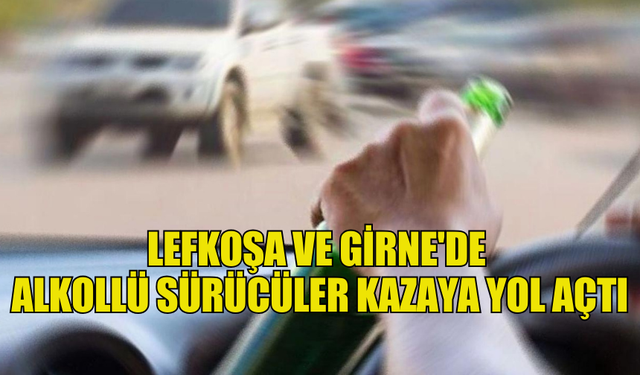 LEFKOŞA VE GİRNE'DE  ALKOLLÜ SÜRÜCÜLER KAZAYA YOL AÇTI