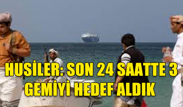 HUSİLER: SON 24 SAATTE 3 GEMİYİ HEDEF ALDIK