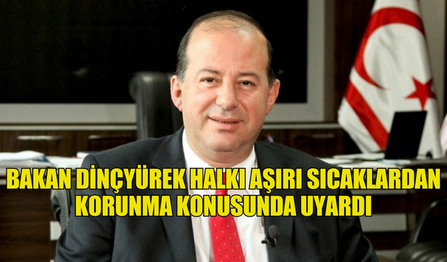 BAKAN DİNÇYÜREK HALKI AŞIRI SICAKLARDAN KORUNMA KONUSUNDA UYARDI