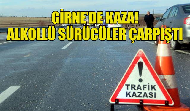 GİRNE’DE KAZA! ALKOLLÜ SÜRÜCÜLER ÇARPIŞTI