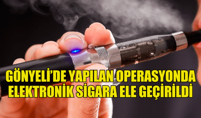 GÖNYELİ’DE YAPILAN OPERASYONDA ELEKTRONİK SİGARA ELE GEÇİRİLDİ