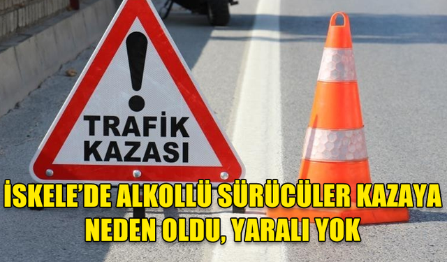 İSKELE BÖLGESİNDE ALKOLLÜ SÜRÜCÜLER TRAFİK KAZASINA NEDEN OLDU