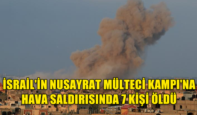 İSRAİL'İN GAZZE'DEKİ NUSAYRAT KAMPINA SALDIRISINDA 7 KİŞİ HAYATINI KAYBETTİ