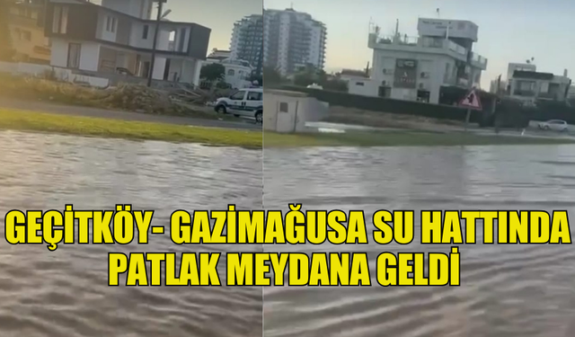 GEÇİTKÖY- GAZİMAĞUSA SU HATTINDA PATLAK MEYDANA GELDİ